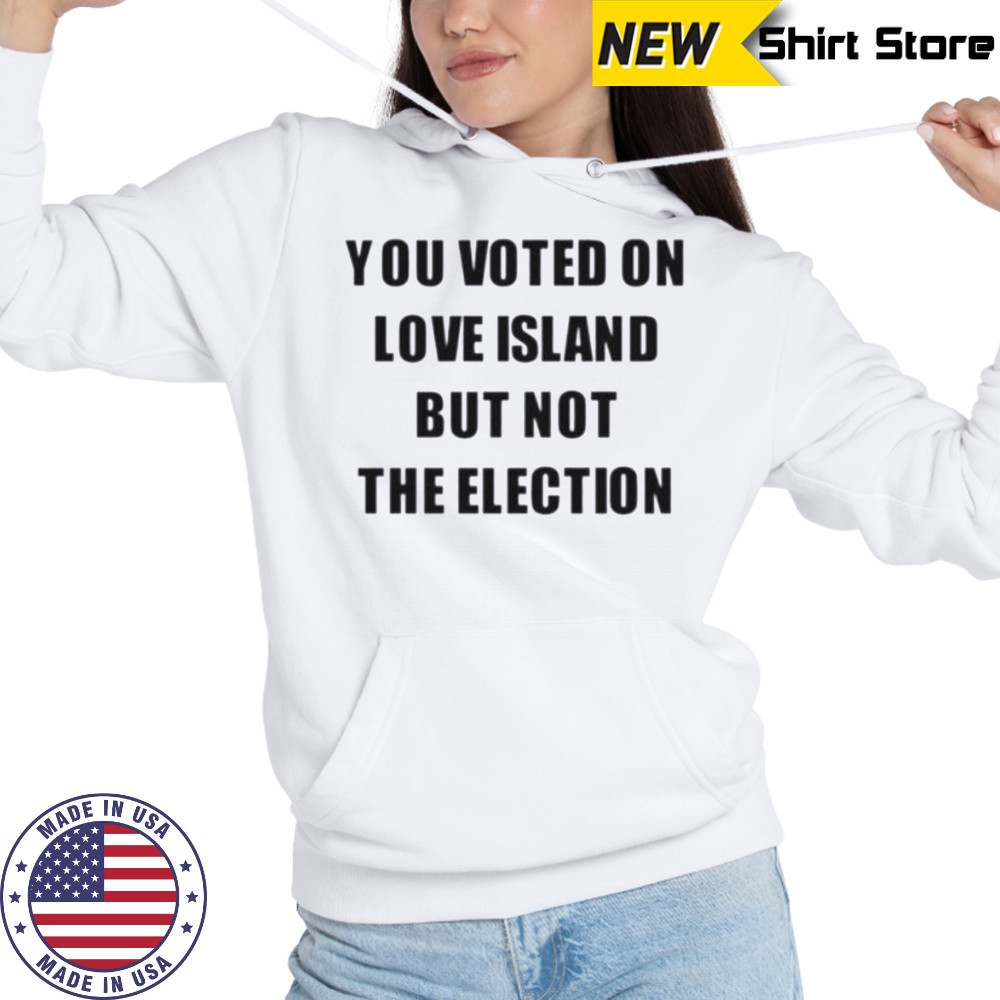 You voted on love island but not the election shirt Hoodie