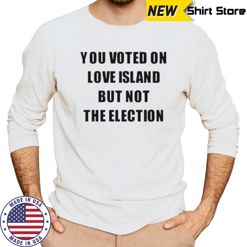You voted on love island but not the election shirt Long Sleeved