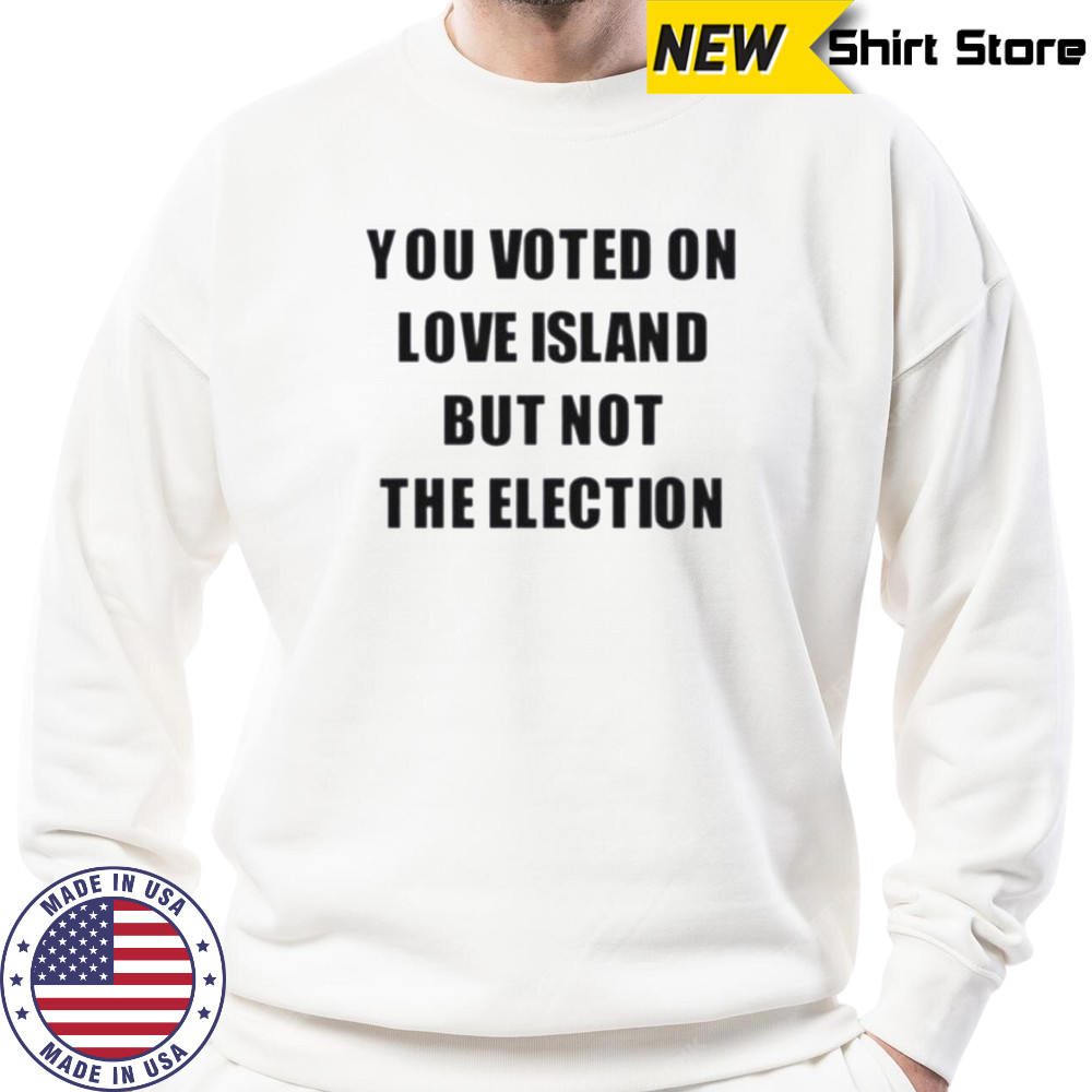 You voted on love island but not the election shirt Sweatshirt