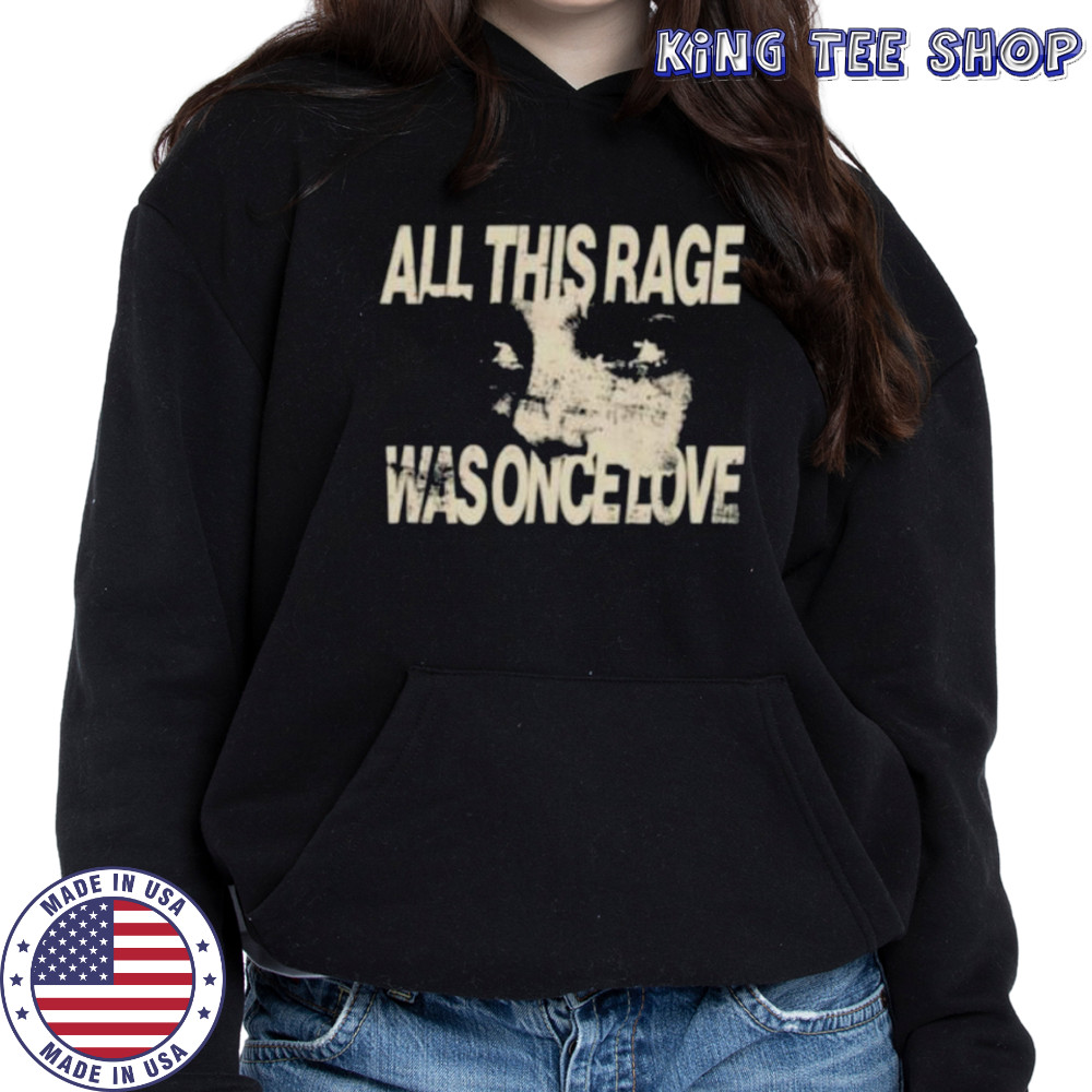 All this rage was once love shirt Hoodie