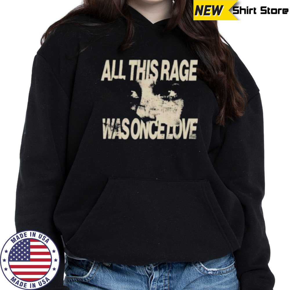 All this rage was once love shirt Hoodie