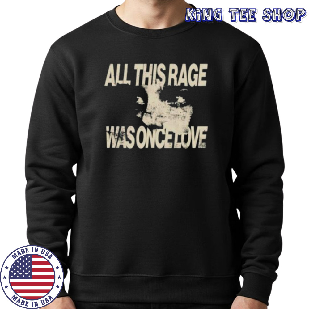 All this rage was once love shirt Sweatshirt