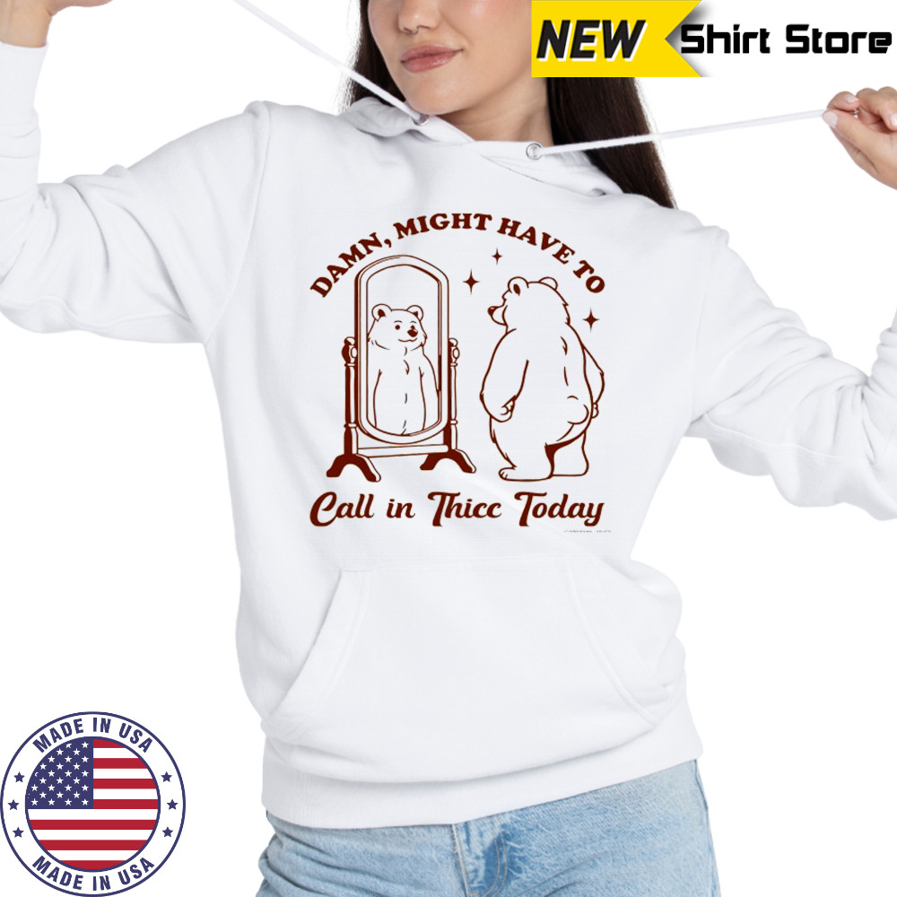 Bear Damn might have to call in Thicc today shirt Hoodie