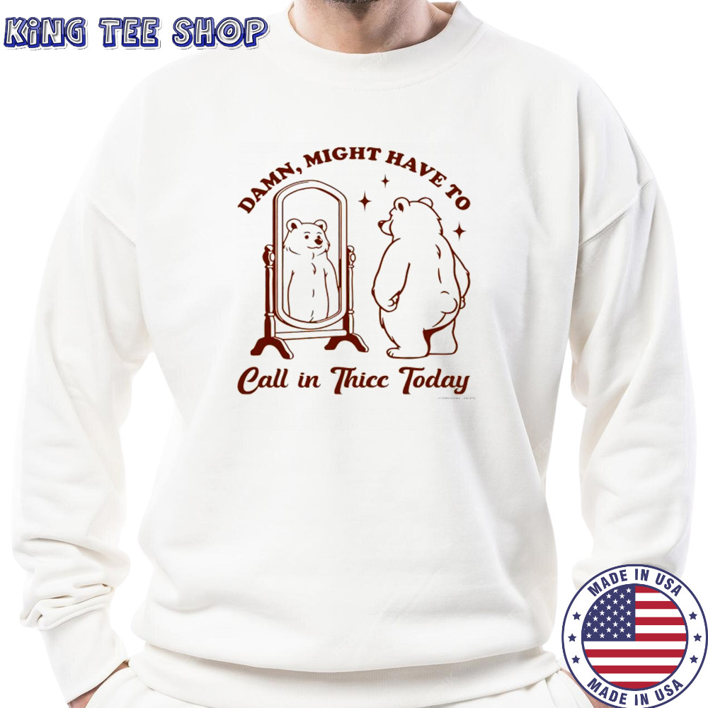 Bear Damn might have to call in Thicc today shirt Sweatshirt