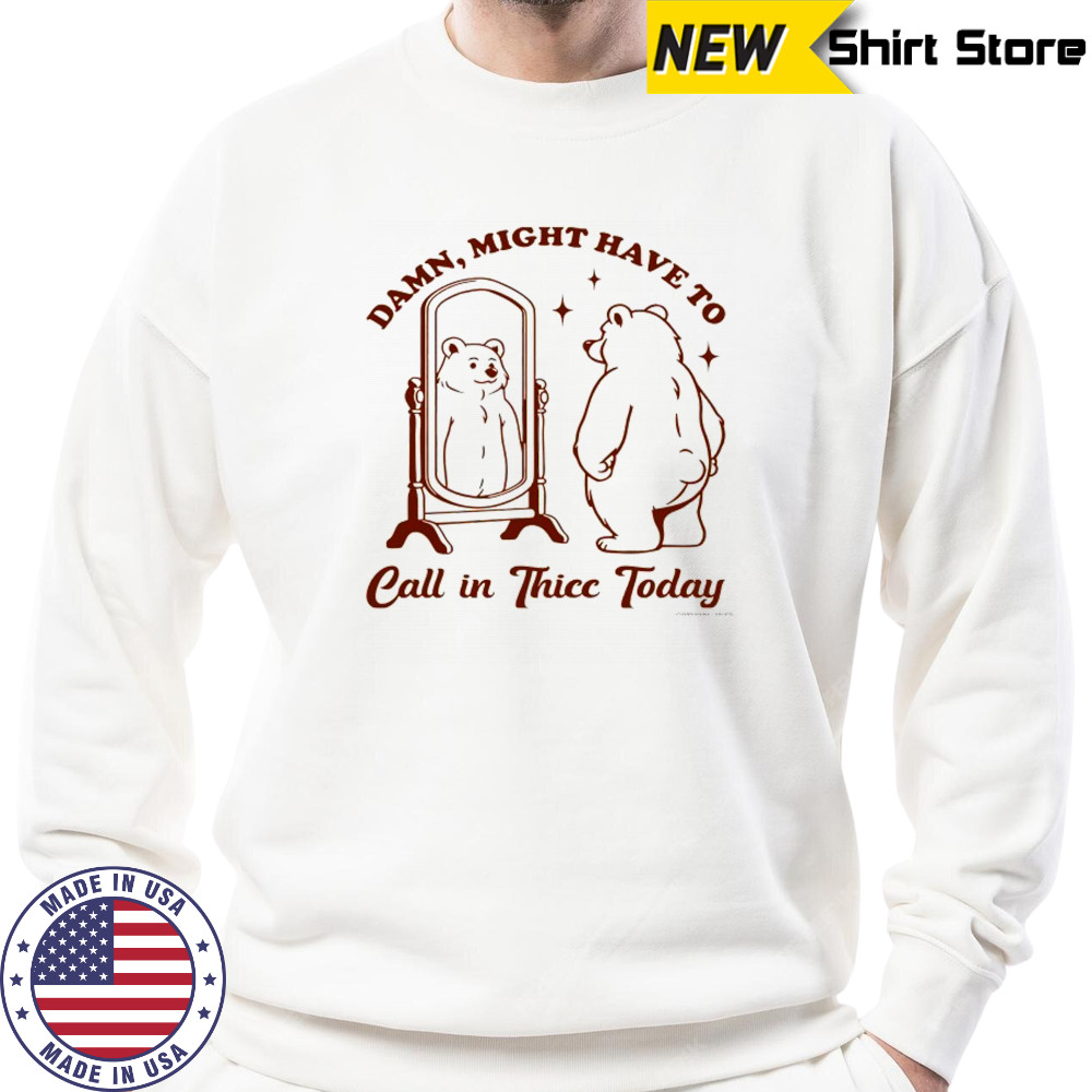 Bear Damn might have to call in Thicc today shirt Sweatshirt
