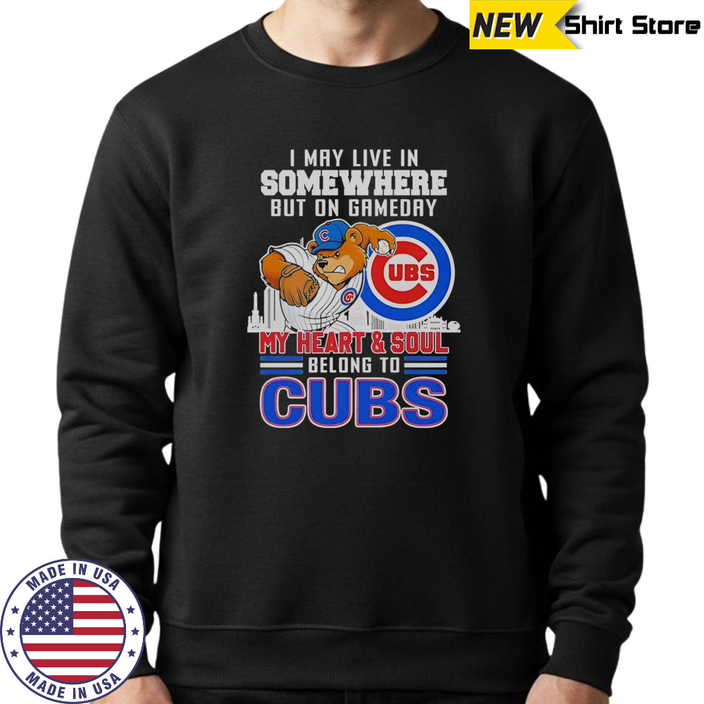 I May Live In Somewhere But On Gameday My Heart And Soul Belong To Chicago Cubs Mascot T-Shirt Sweatshirt