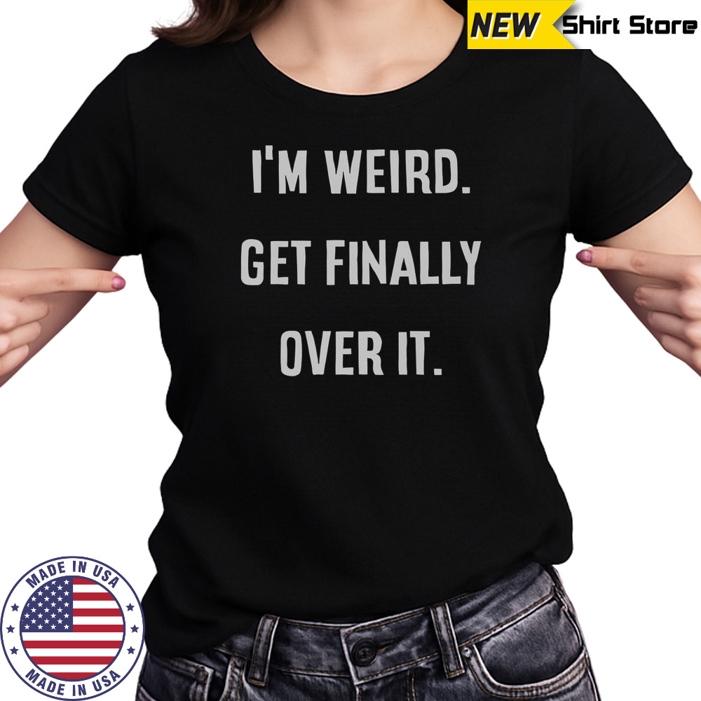 I’m Weird Get Finally Over It T-Shirt Women's T-shirt