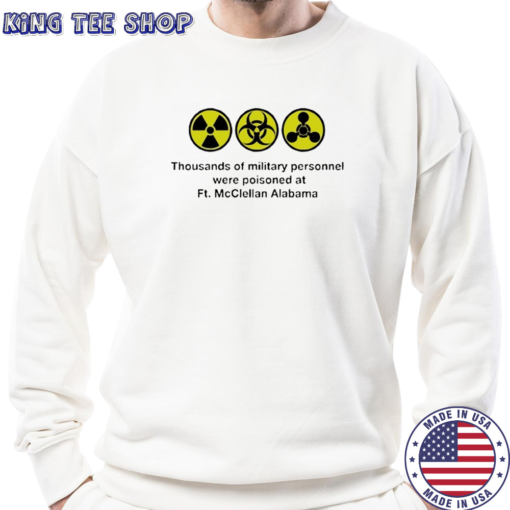 Thousands of military personnel were poisoned at Ft. McClellan Alabama shirt Sweatshirt