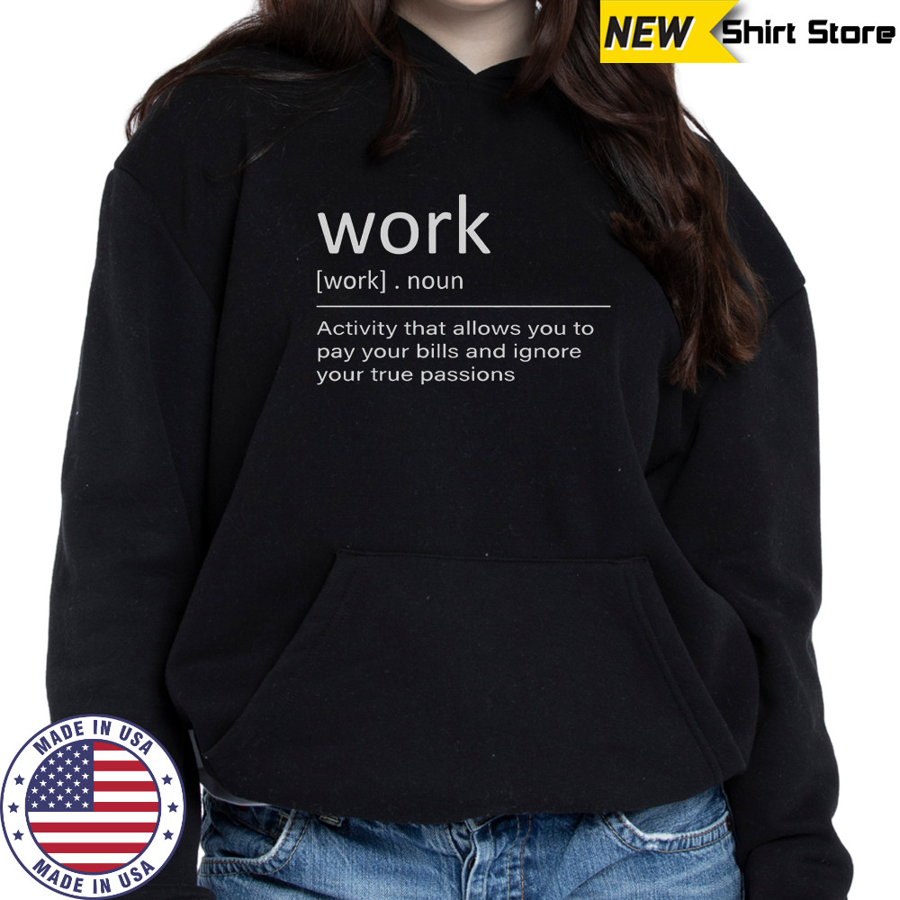 Work Definition Activity That Allows You To Pay Your Bills And Ignore Your True Passions T-Shirt Hoodie