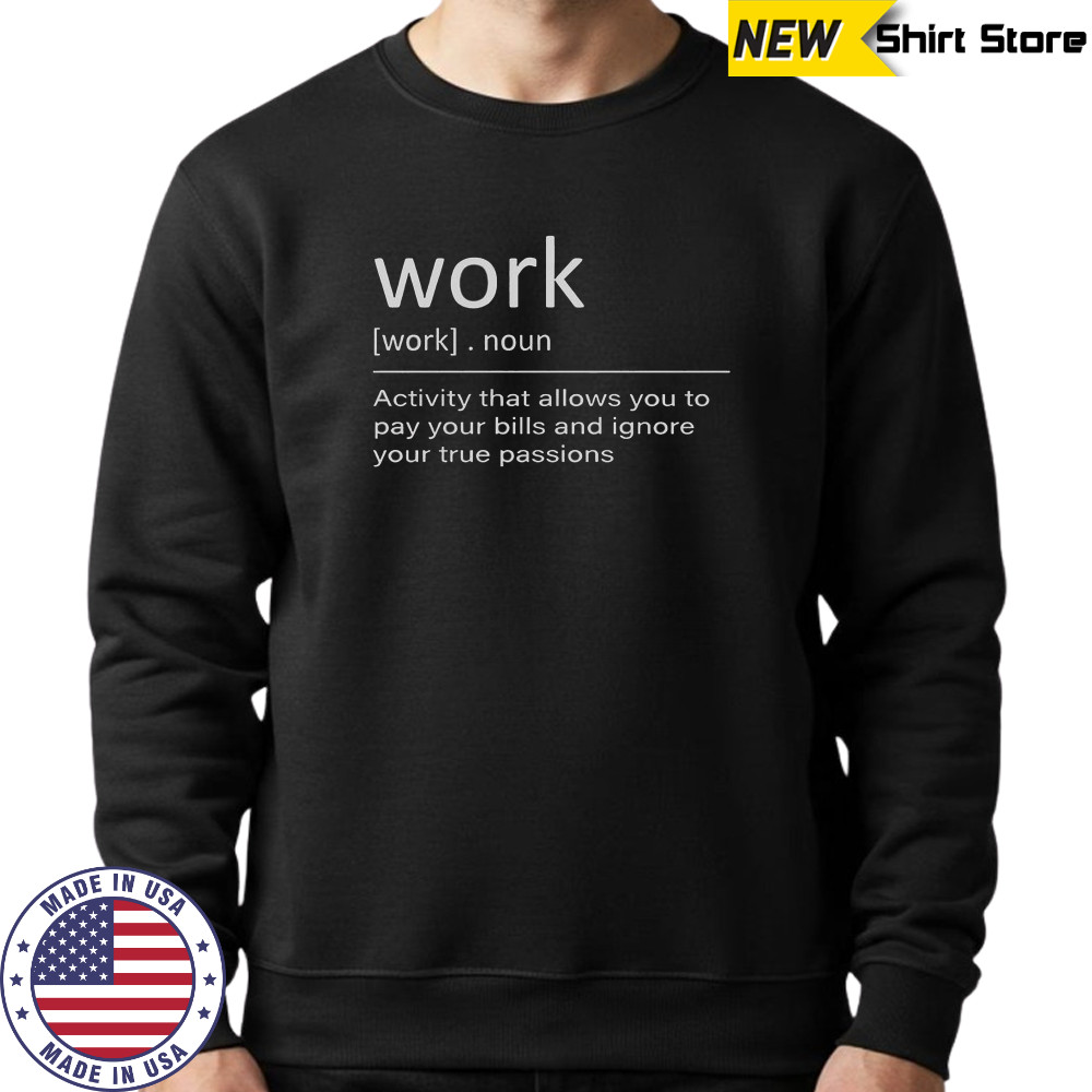 Work Definition Activity That Allows You To Pay Your Bills And Ignore Your True Passions T-Shirt Sweatshirt