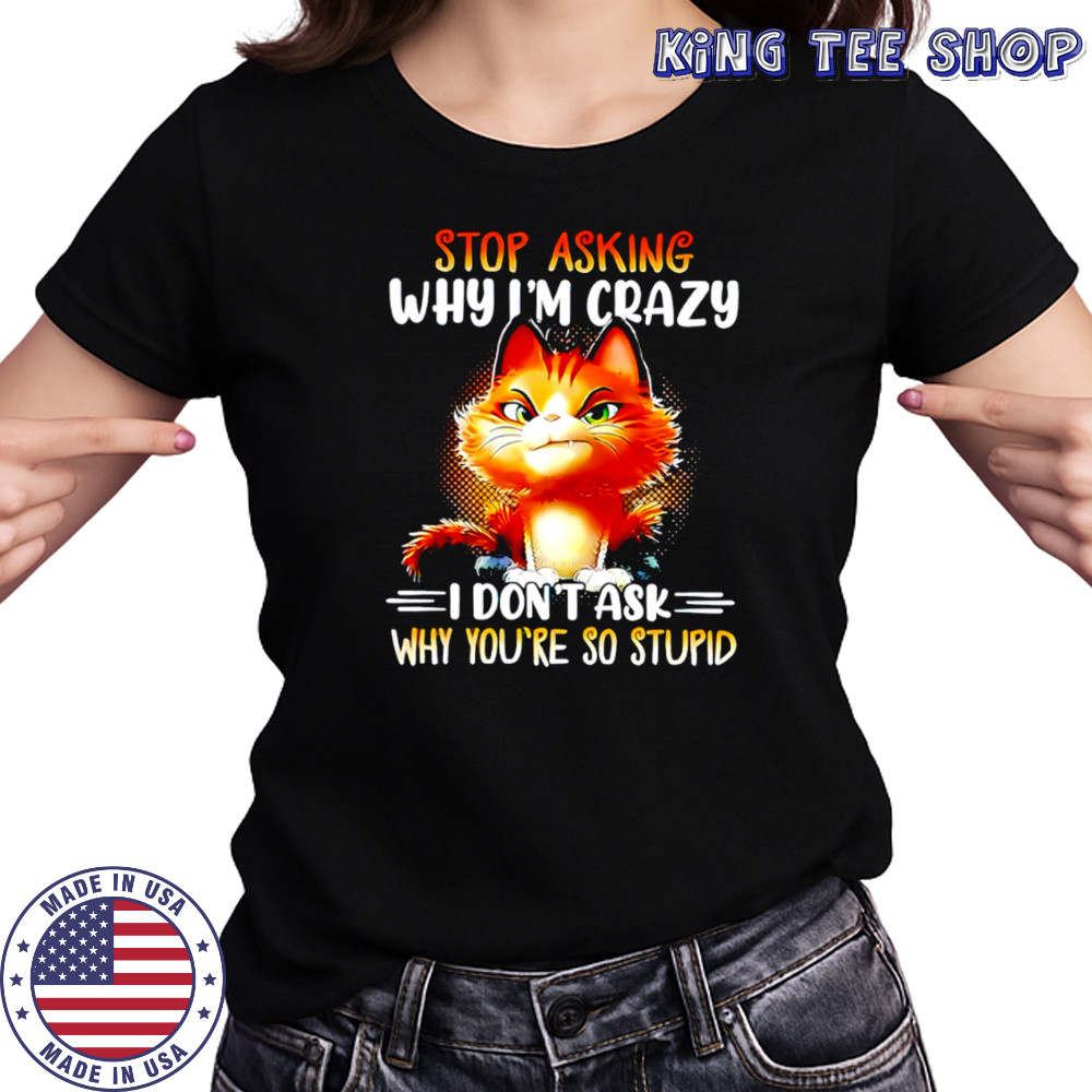 Cat stop asking why i’m crazy i don’t ask why you’re so stupid shirt Women's T-shirt