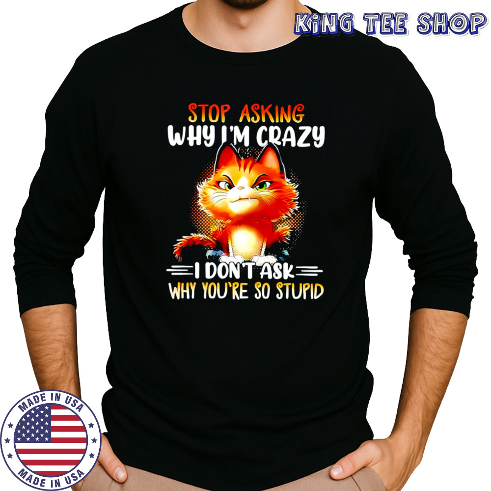 Cat stop asking why i’m crazy i don’t ask why you’re so stupid shirt Long Sleeved