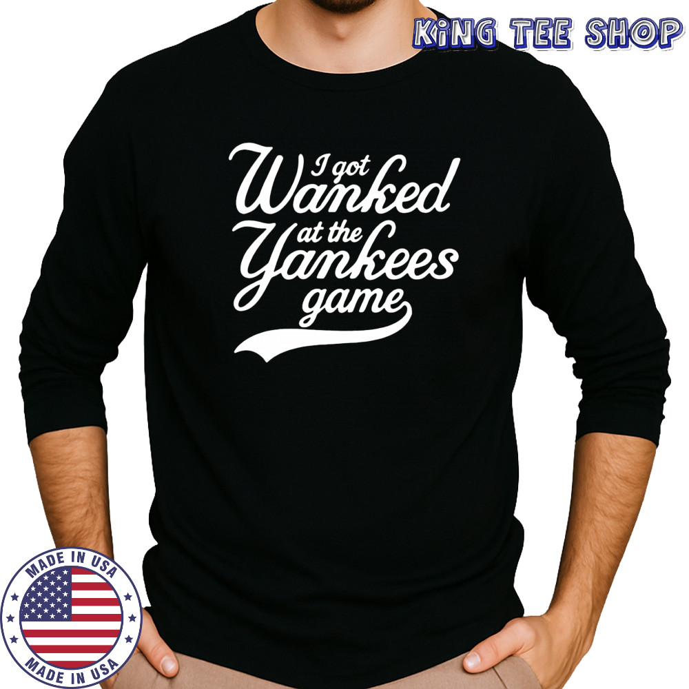 I got Wanked at the Yankees game 2025 shirt Long Sleeved