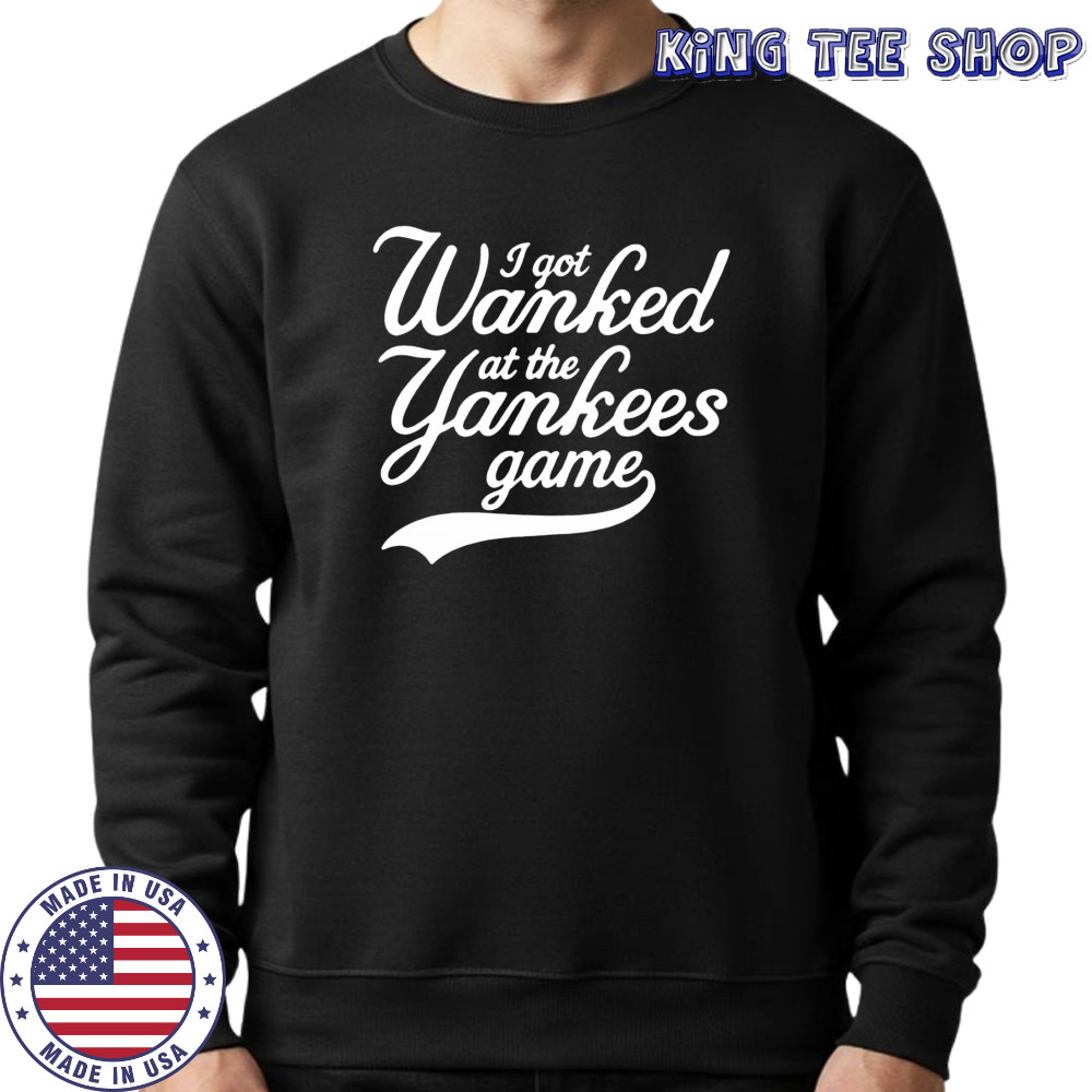 I got Wanked at the Yankees game 2025 shirt Sweatshirt