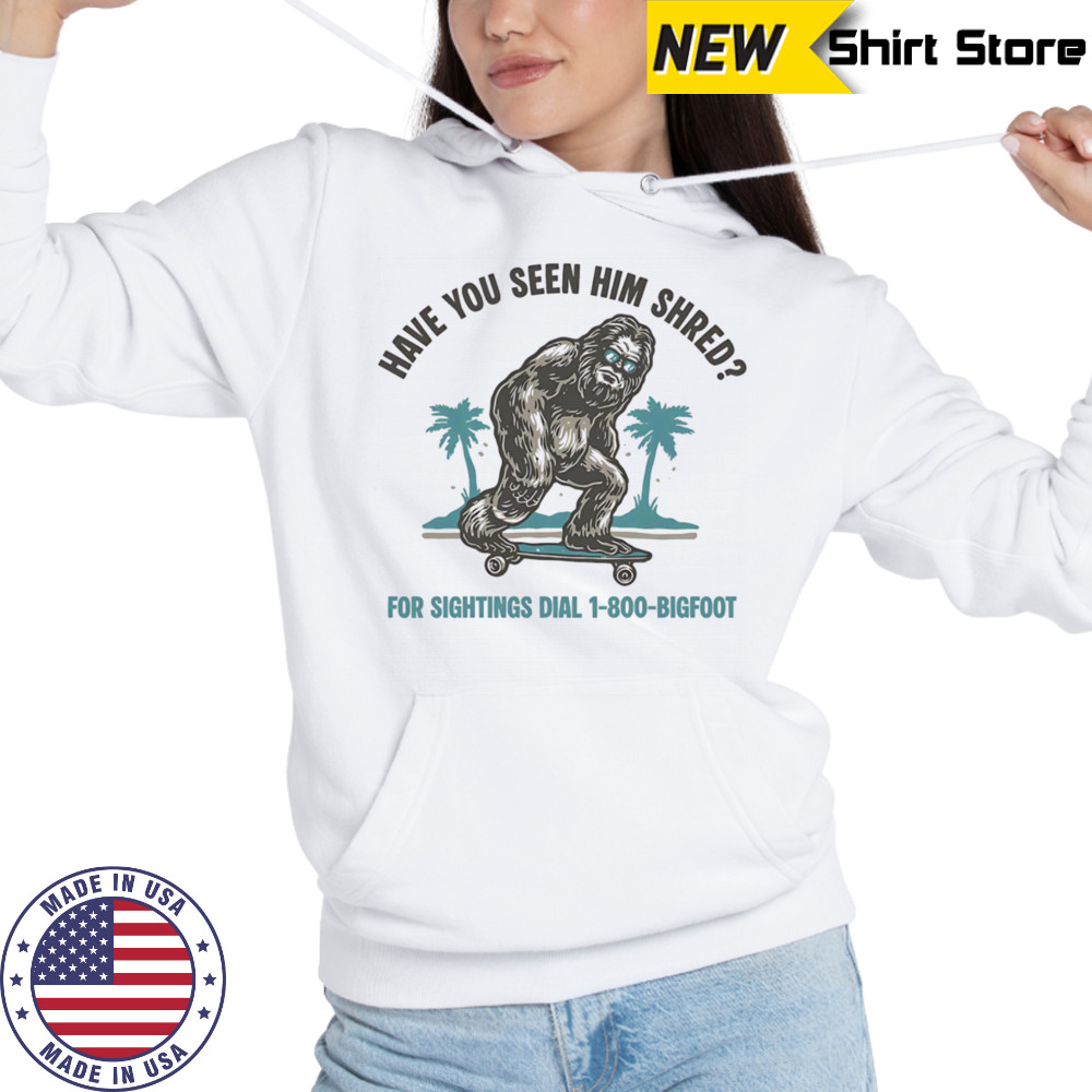 Have you seen him shred Bigfoot shirt Hoodie