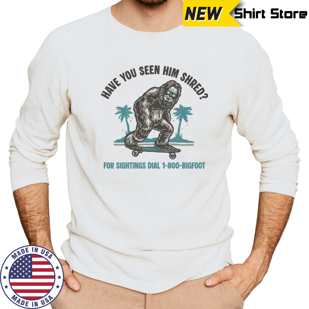 Have you seen him shred Bigfoot shirt Long Sleeved