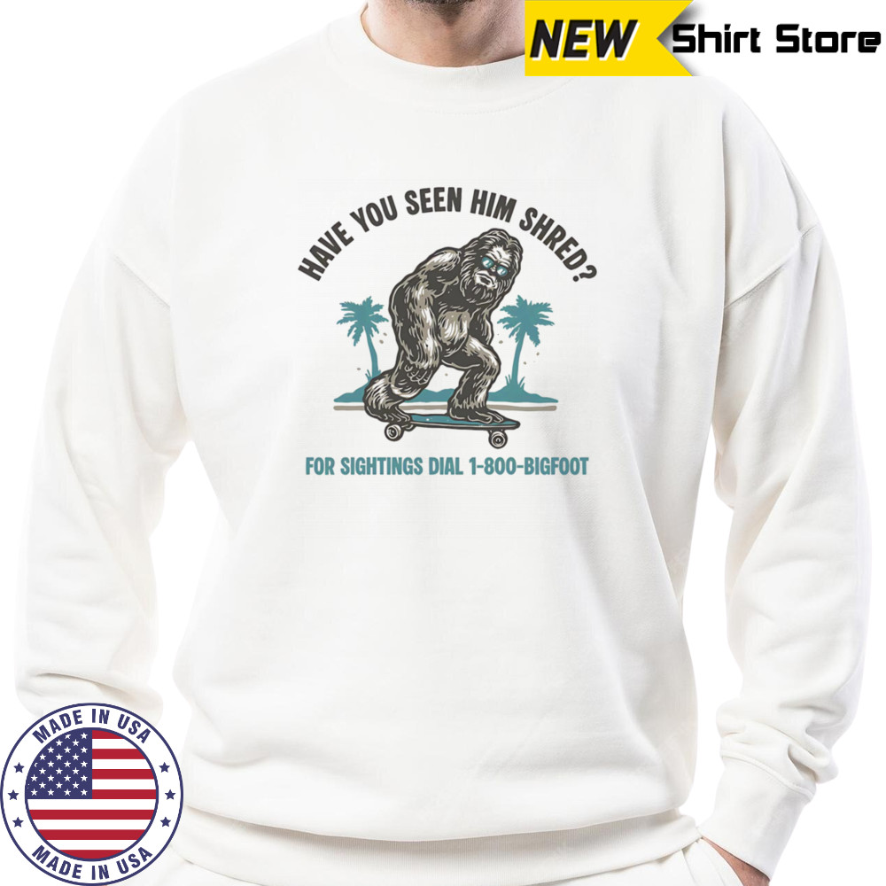 Have you seen him shred Bigfoot shirt Sweatshirt