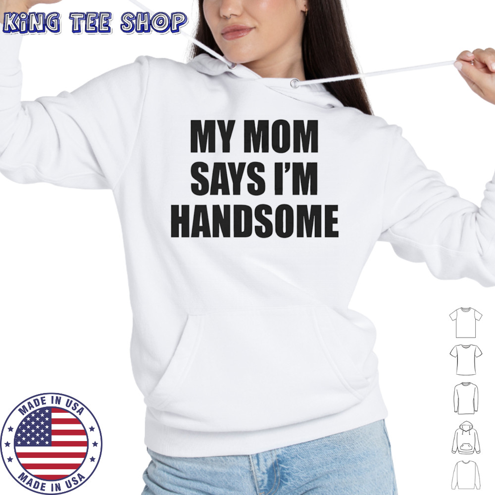 My mom says I’m handsome shirt Hoodie
