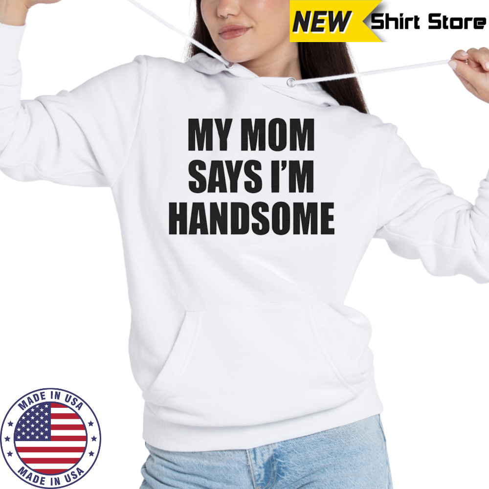 My mom says I’m handsome shirt Hoodie