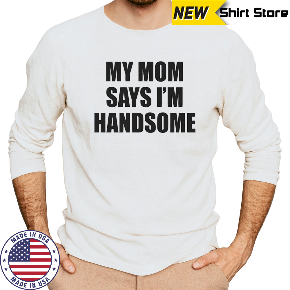 My mom says I’m handsome shirt Long Sleeved