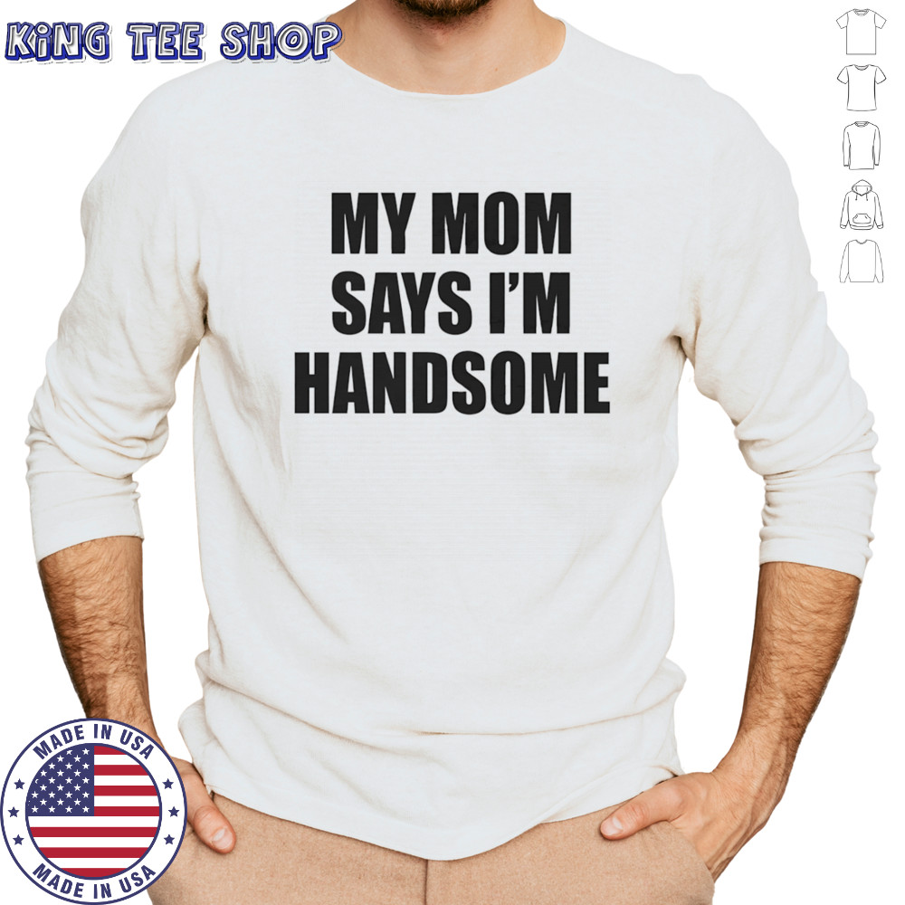 My mom says I’m handsome shirt Long Sleeved