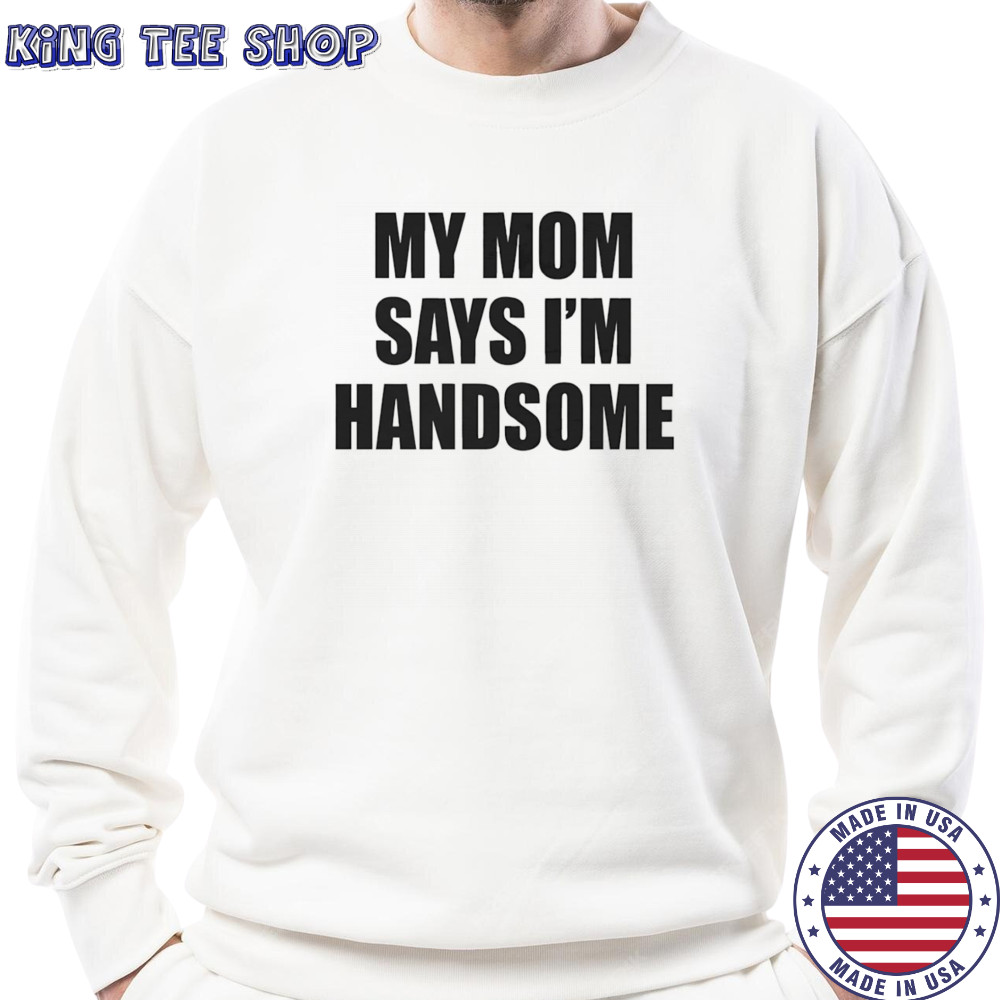 My mom says I’m handsome shirt Sweatshirt