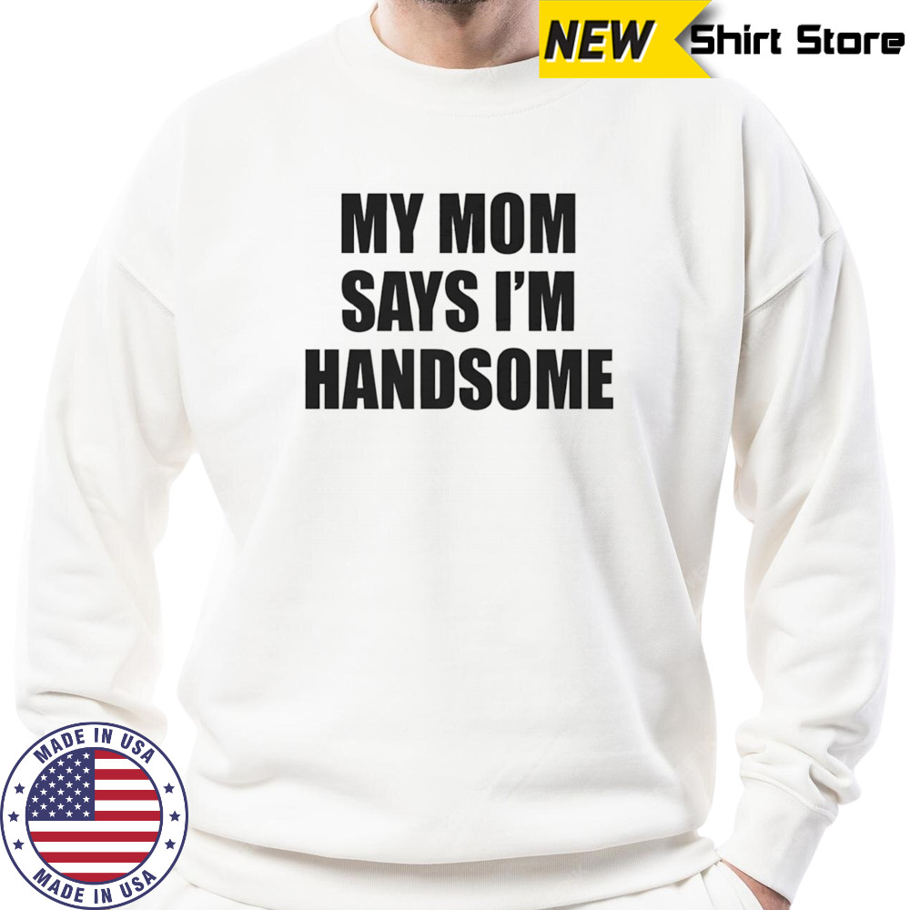 My mom says I’m handsome shirt Sweatshirt