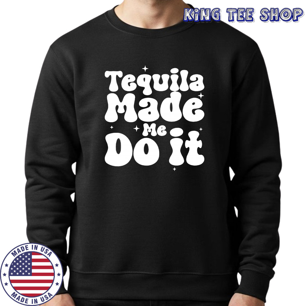 Tequila Made Me Do It shirt Sweatshirt