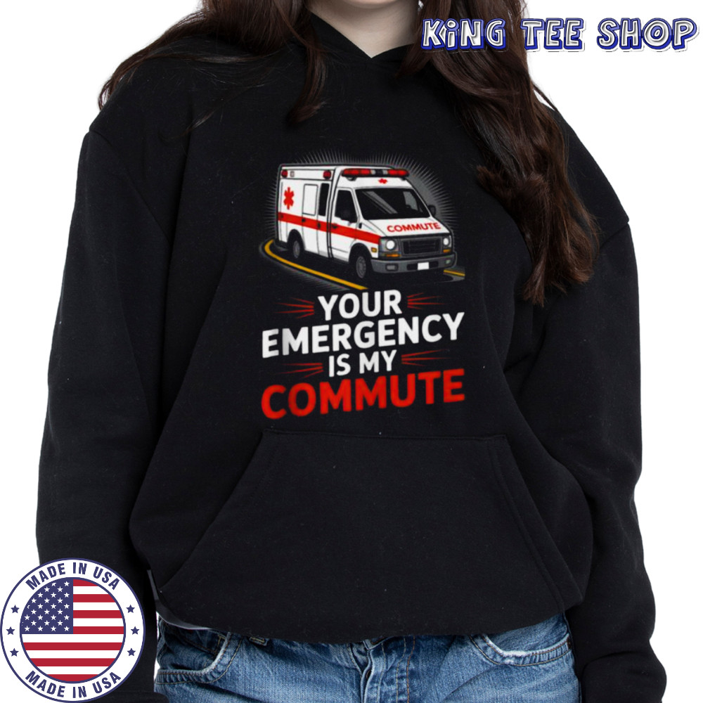 Your Emergency Is My Commute EMT Ambulance Driver Shirt Hoodie