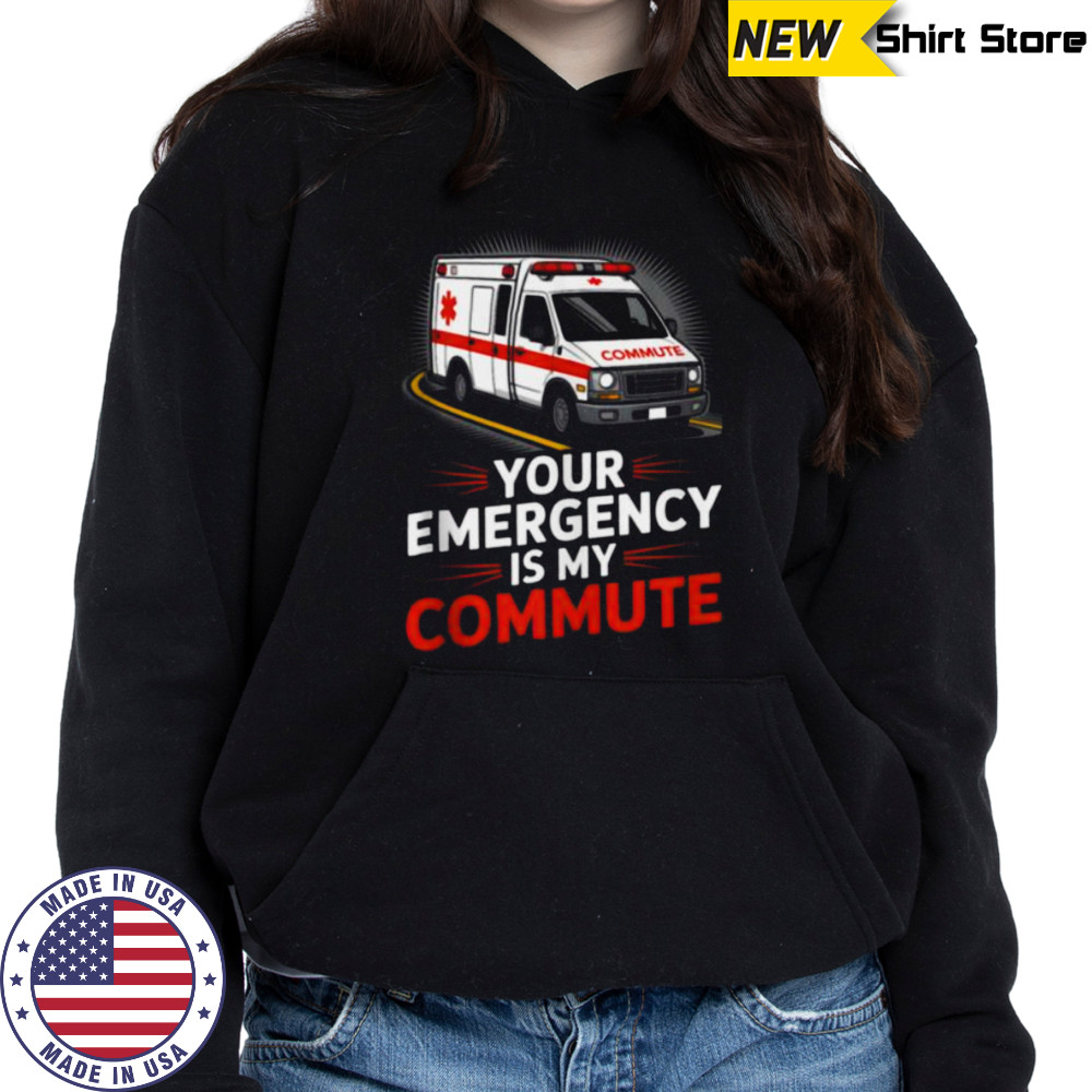 Your Emergency Is My Commute EMT Ambulance Driver Shirt Hoodie