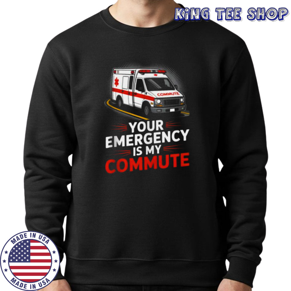 Your Emergency Is My Commute EMT Ambulance Driver Shirt Sweatshirt