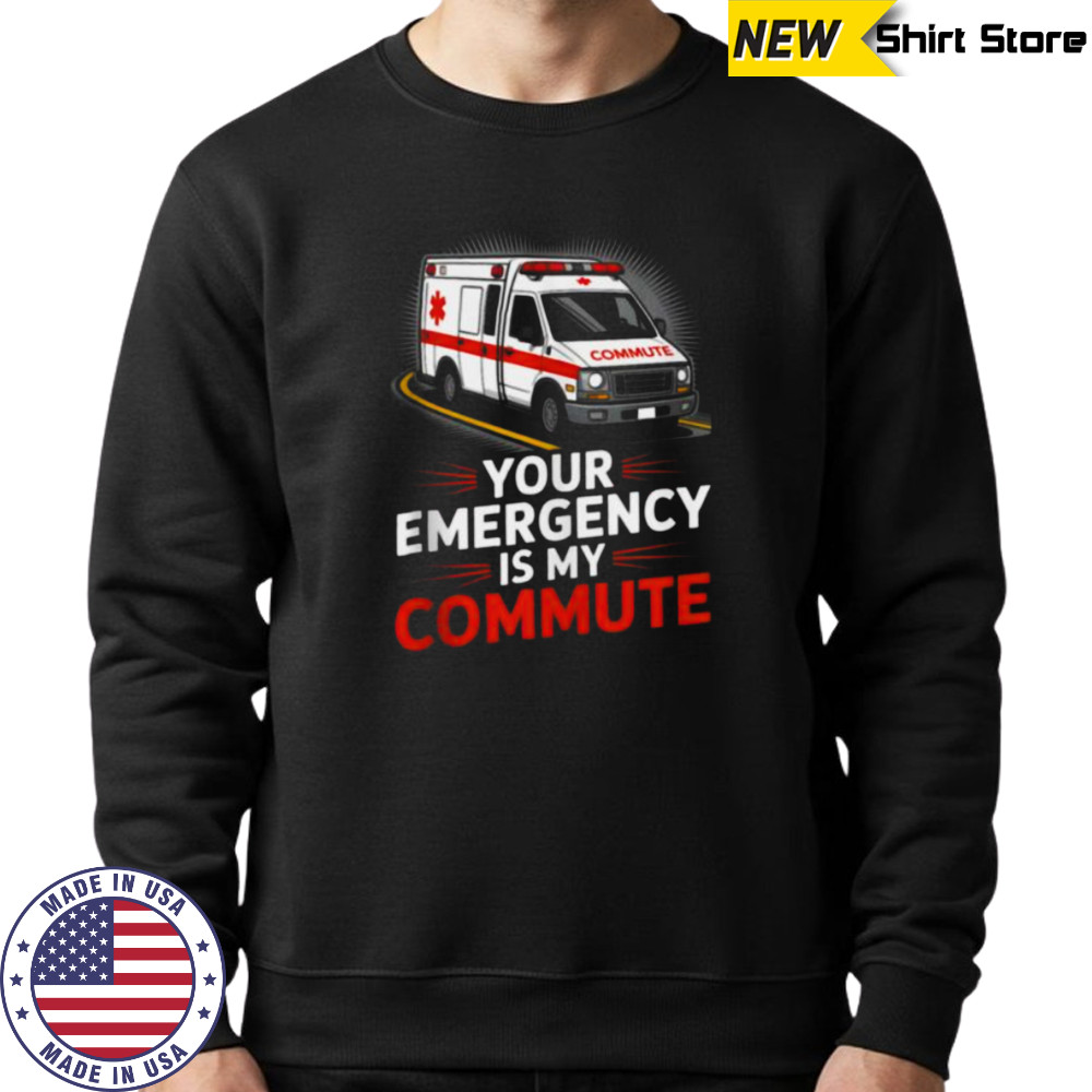 Your Emergency Is My Commute EMT Ambulance Driver Shirt Sweatshirt
