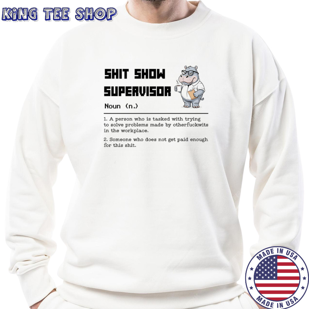 Hippo shit show supervisor a person who is tasked with trying to solve problems made by otherfuckwits in the workplace shirt Sweatshirt