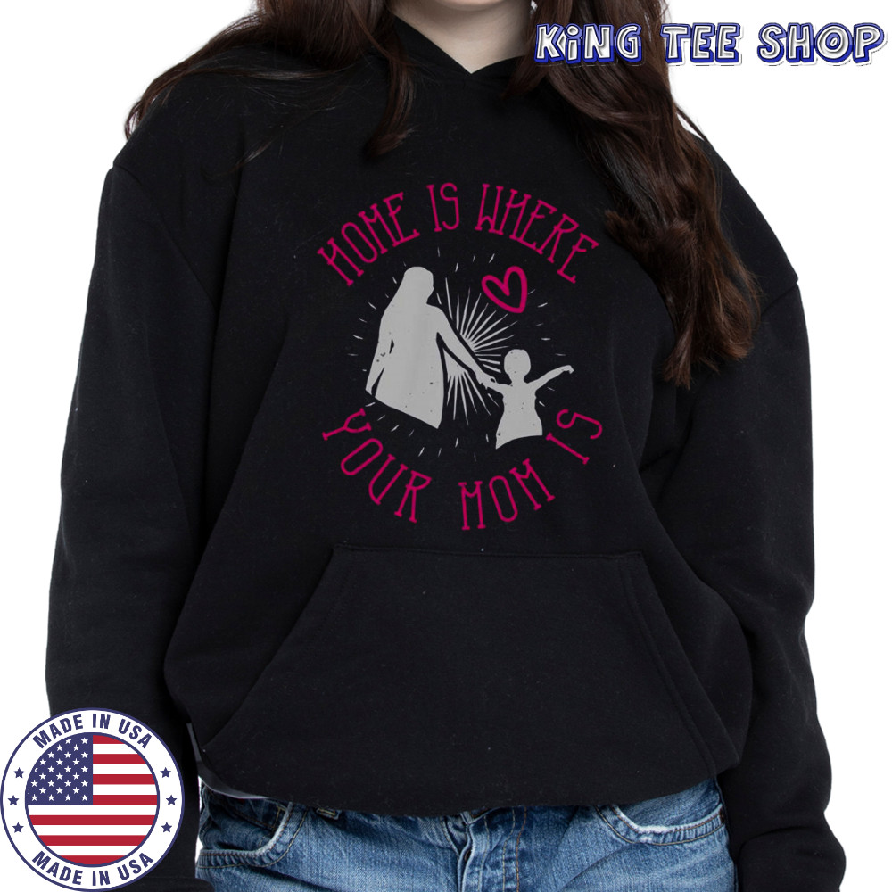 Home Is Where Your Mom Is T-Shirt Hoodie