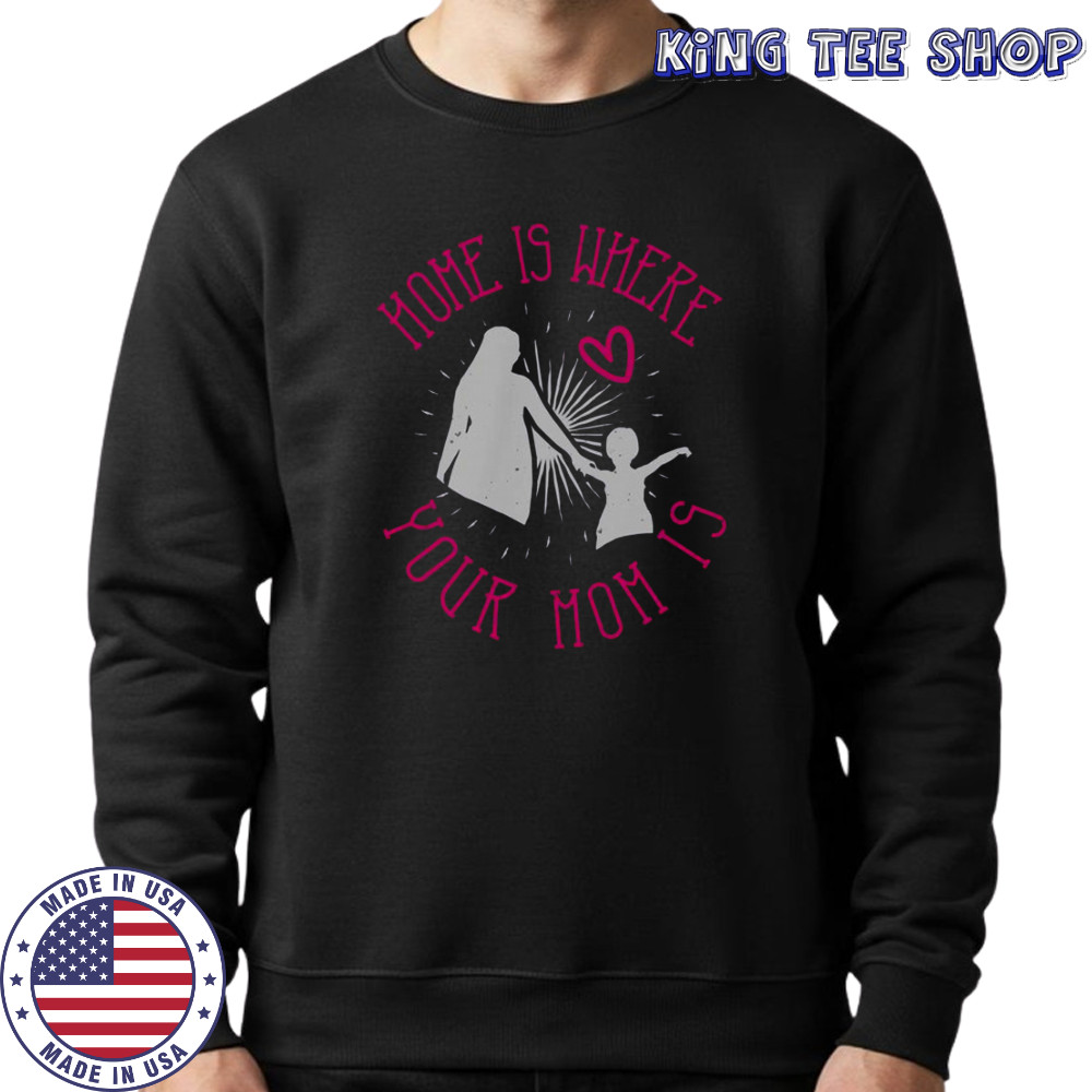 Home Is Where Your Mom Is T-Shirt Sweatshirt