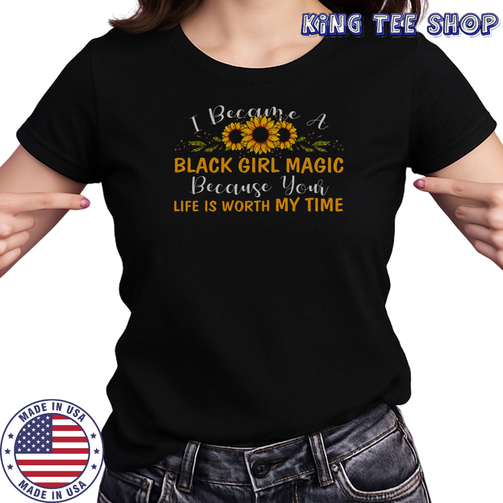 I Become A Black Girl Magic Because Your Life Is Worth My Time T-Shirt Women's T-shirt