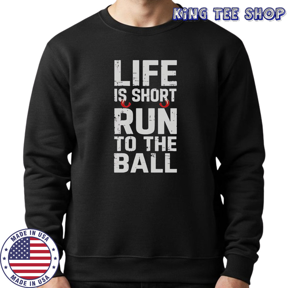 Life Is Short Run To The Ball T-Shirt Sweatshirt