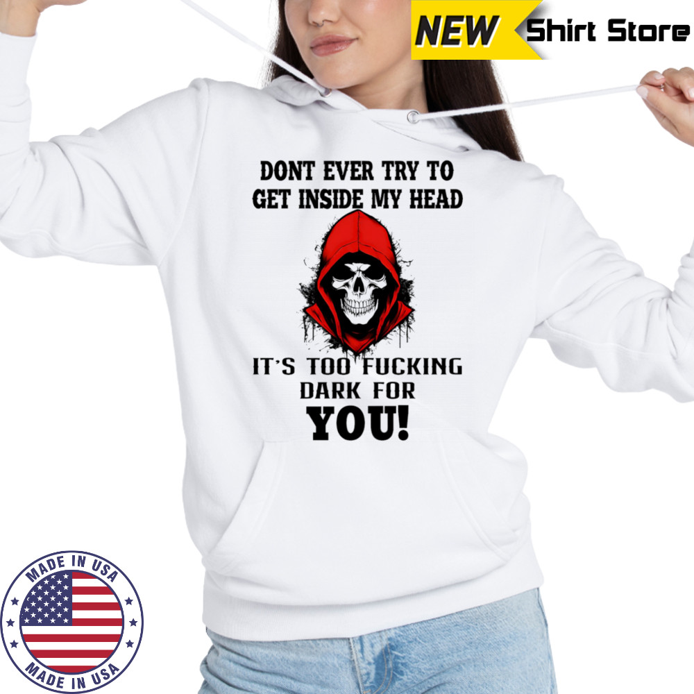 Skull don’t ever try to get inside my head it’s too fucking dark for you shirt Hoodie