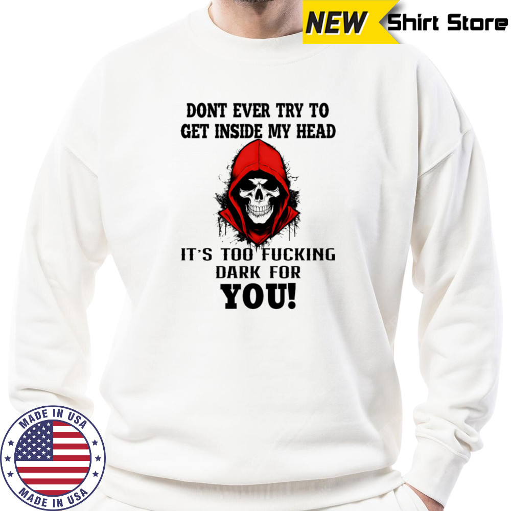 Skull don’t ever try to get inside my head it’s too fucking dark for you shirt Sweatshirt