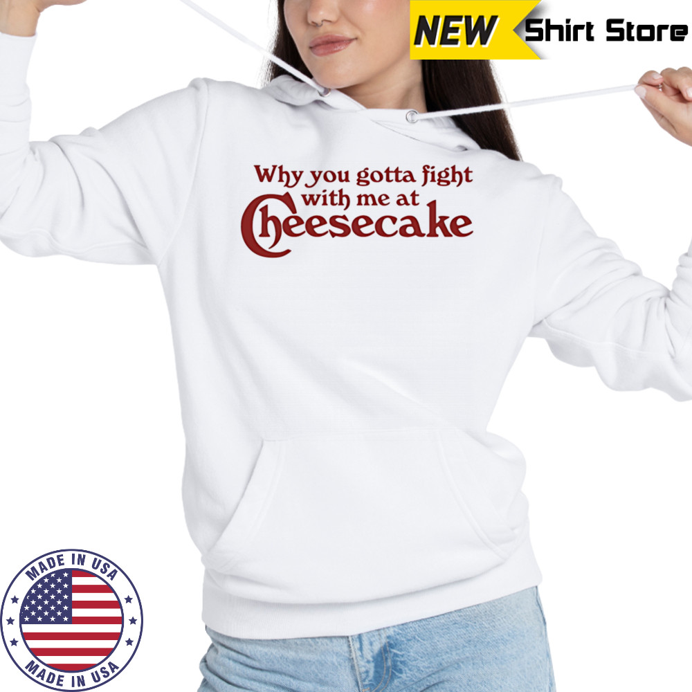 Why you gotta fight with me at cheesecake shirt Hoodie