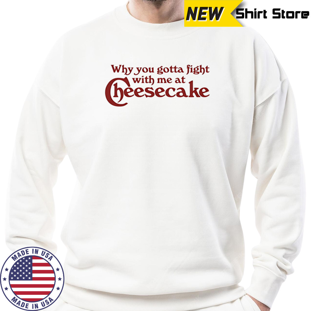 Why you gotta fight with me at cheesecake shirt Sweatshirt