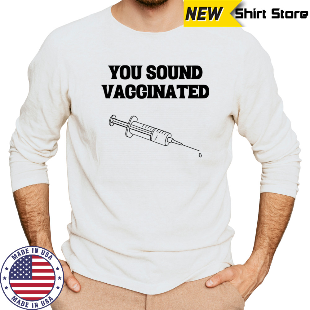 You sound vaccinated shirt Long Sleeved