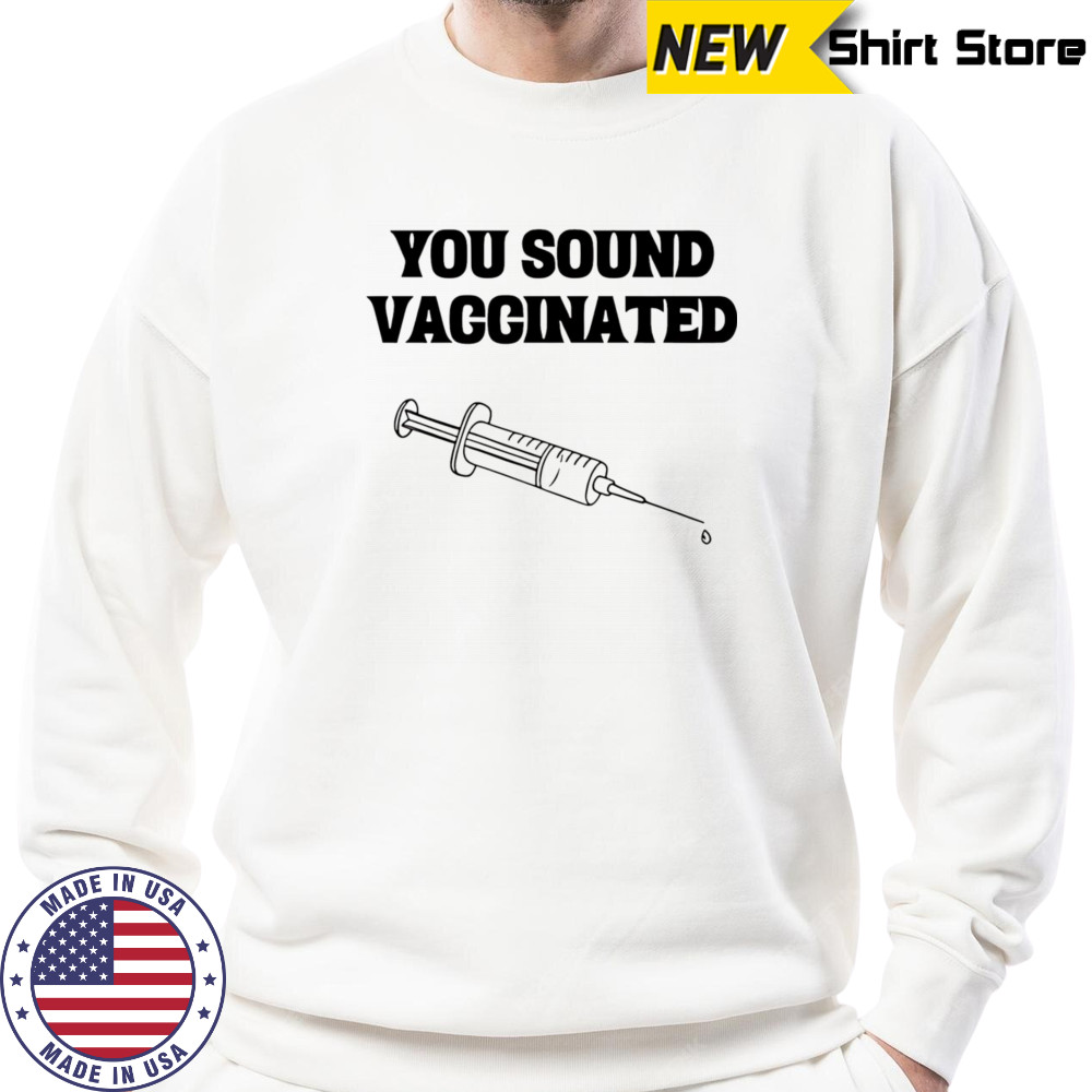 You sound vaccinated shirt Sweatshirt