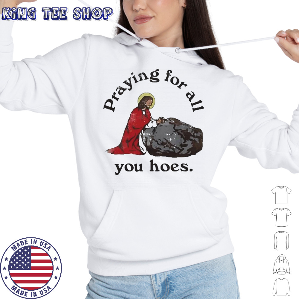 Praying For All You Hoes Jesus T-Shirt Hoodie