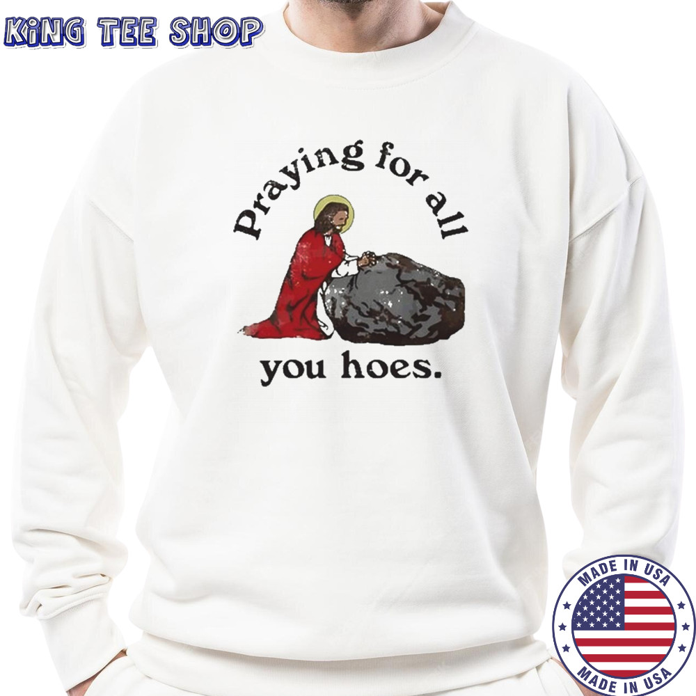 Praying For All You Hoes Jesus T-Shirt Sweatshirt