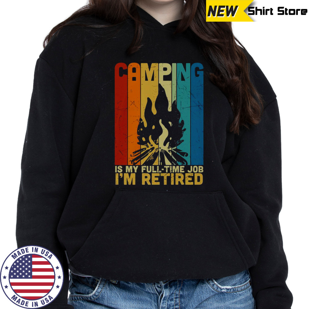 Camping Is My Full Time Job I’m Retired Vintage Campfire T-Shirt Hoodie