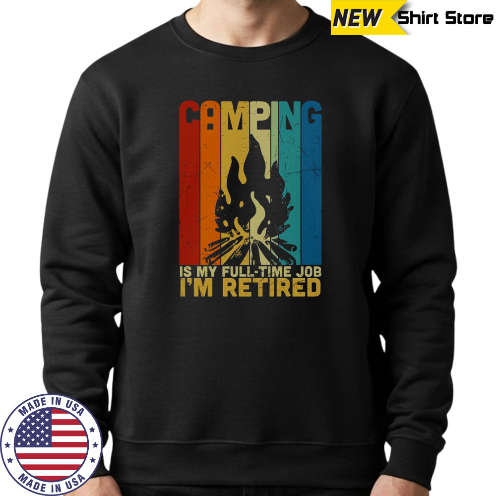 Camping Is My Full Time Job I’m Retired Vintage Campfire T-Shirt Sweatshirt