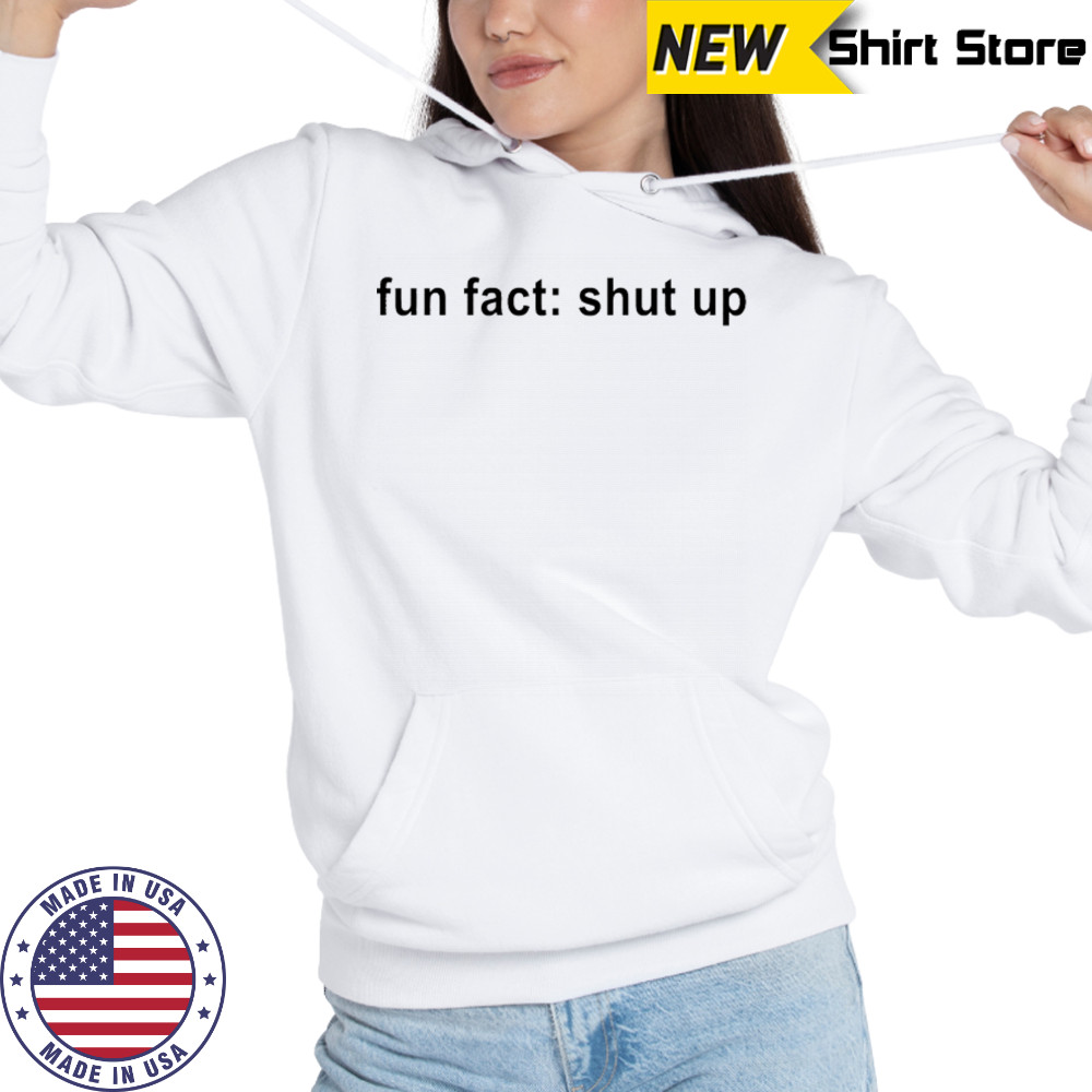 Fun Fact Shut Up T-shirt Hoodie