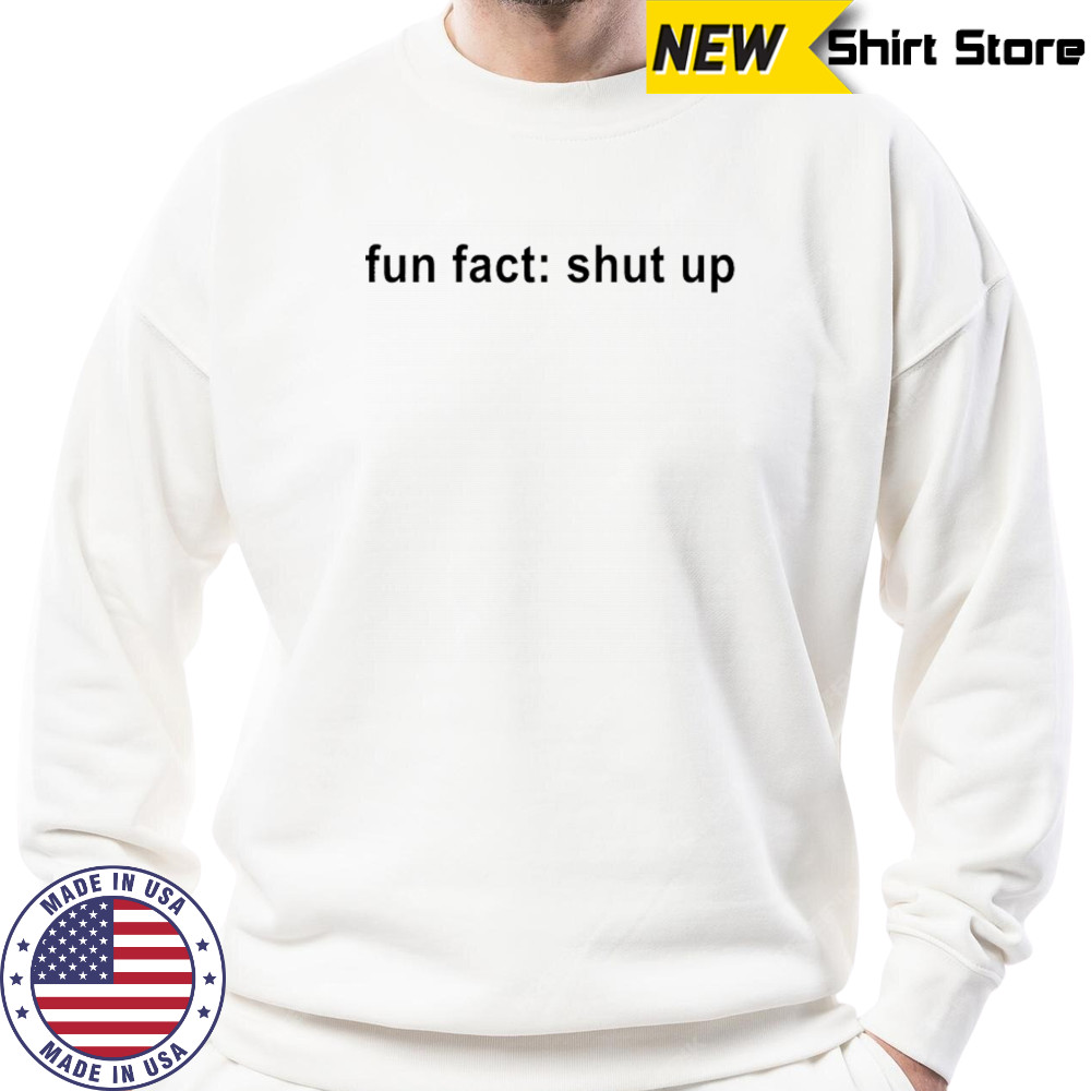 Fun Fact Shut Up T-shirt Sweatshirt