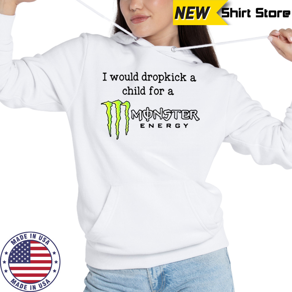 I Would Dropkick A Child For A Monster Energy T-Shirt Hoodie